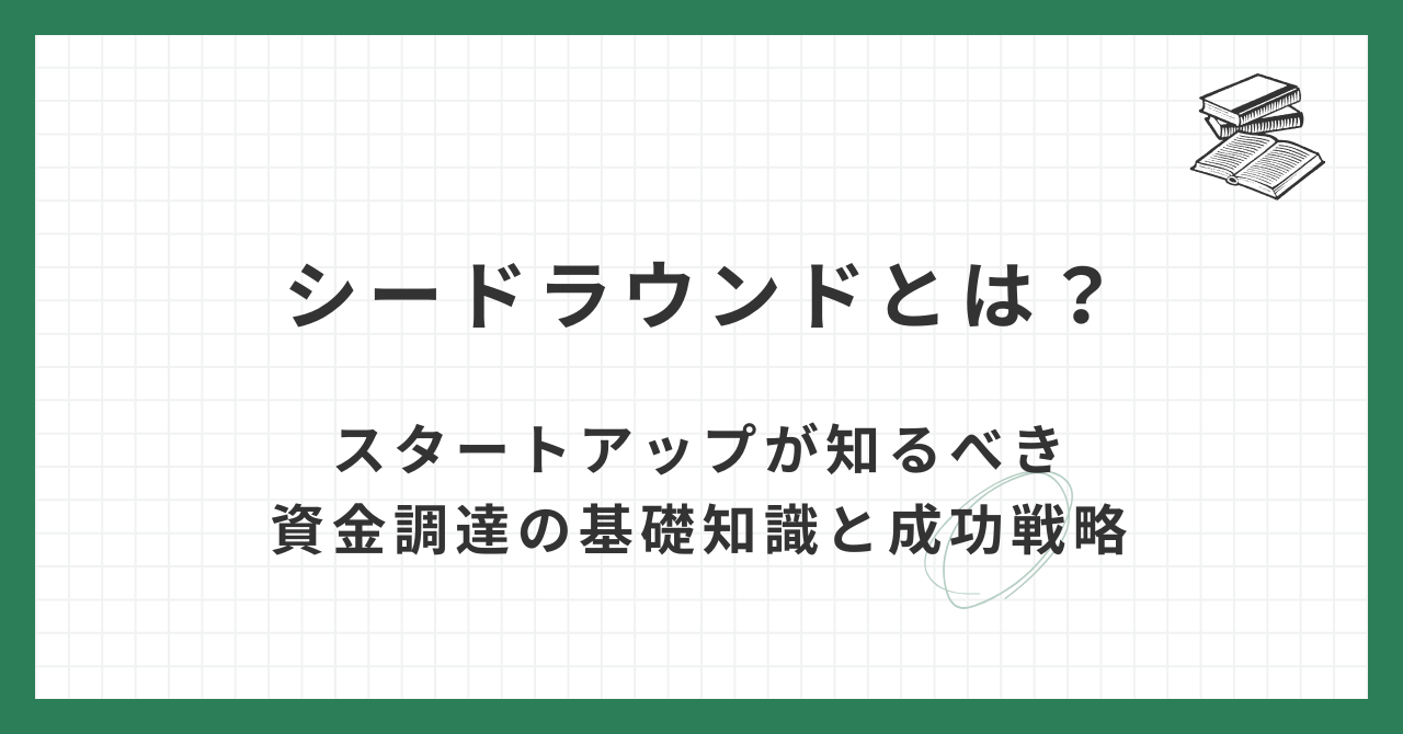 シードラウンドとは？スタートアップが知るべき資金調達の基礎知識と成功戦略